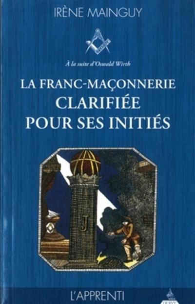 La franc-maçonnerie clarifiée pour ses initiés : sa philosophie, son objet, sa méthode, ses moyens à la suite d'Oswald Wirth. Vol. 1. L'apprenti