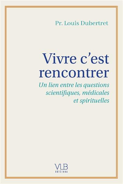 Vivre c'est rencontrer : un lien entre les questions scientifiques, médicales et spirituelles