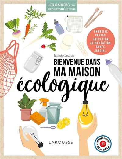 Bienvenue dans ma maison écologique : énergies vertes, entretien, alimentation, santé, jardin...