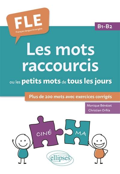 Les mots raccourcis ou les petits mots de tous les jours : plus de 200 mots avec exercices corrigés : FLE, français langue étrangère, B1-B2