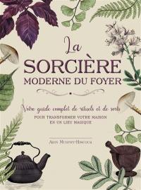 La sorcière moderne du foyer : votre guide complet de rituels et de sorts : pour transformer votre maison en un lieu magique