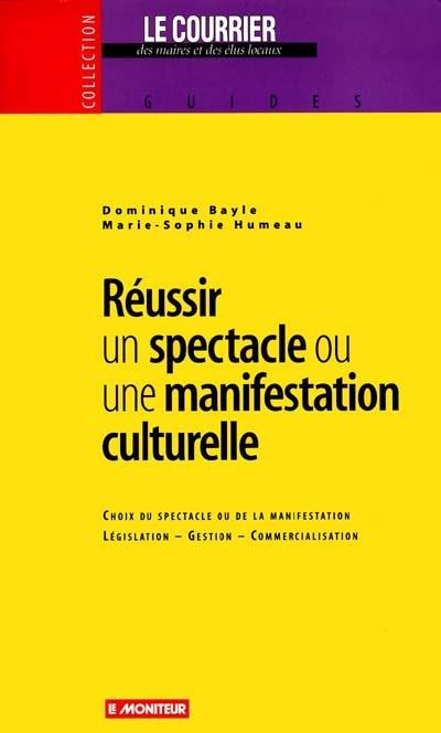 Réussir un spectacle ou une manifestation culturelle : choix du spectacle ou de la manifestation, législation, gestion, commercialisation