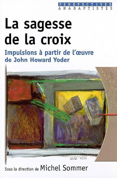 La sagesse de la croix : impulsions à partir de l'oeuvre de John Howard Yoder