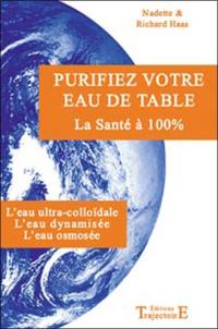 Purifiez votre eau de table : la santé à 100 % : l'eau ultra colloïdale, l'eau dynamisée, l'eau osmosée