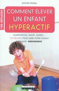 Comment élever un enfant hyperactif : alimentation, santé, loisirs... 100 réflexes pour aider votre enfant à grandir sereinement