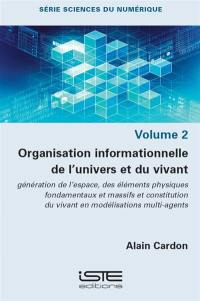 Organisation informationnelle de l'Univers et du vivant : génération de l'espace, des éléments physiques fondamentaux et massifs et constitution du vivant en modélisations multi-agents