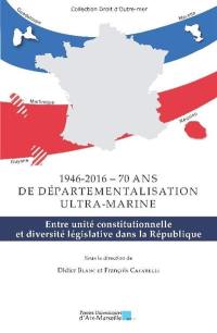 1946-2016, soixante-dix ans de départementalisation ultra-marine : entre unité constitutionnelle et diversité législative dans la République