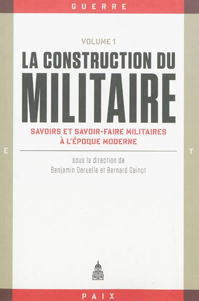 La construction du militaire. Vol. 1. Savoirs et savoir-faire militaires à l'époque moderne