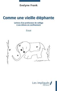 Comme une vieille éléphante : lettres d'un professeur de collège à ses élèves en confinement : essai