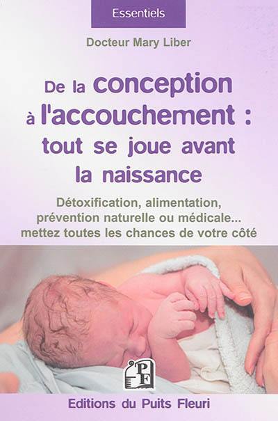 De la conception à l'accouchement : tout se joue avant la naissance : détoxification, alimentation, prévention naturelle ou médicale... mettez toutes les chances de votre côté