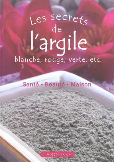 Les secrets de l'argile blanche, rouge, verte, etc. : santé, beauté, maison