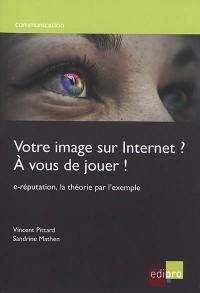 Votre image sur Internet ? A vous de jouer ! : e-réputation, la théorie par l'exemple