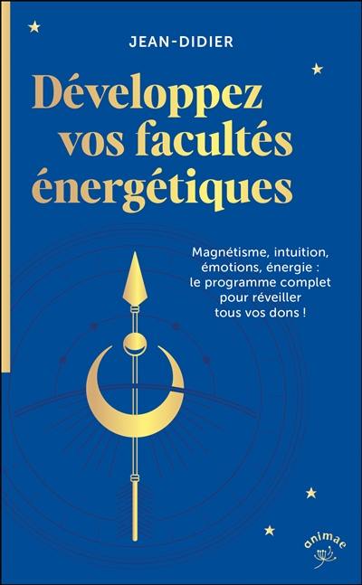 Développez vos facultés énergétiques : magnétisme, intuition, émotions, énergie : le programme complet pour réveiller tous vos dons !