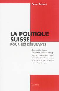 La politique suisse pour les débutants : comment les choses fonctionnent dans cet étrange pays où l'on peut facilement vivre sans connaître le nom du Président mais où l'on vote sur tout et n'importe quoi