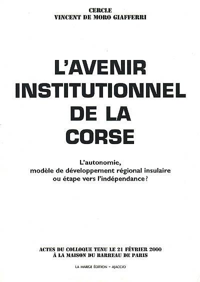 L'avenir institutionnel de la Corse : l'autonomie, modèle de développement régional insulaire ou étape vers l'indépendance ? : actes du colloque tenu le 21 février 2000 à la maison du Barreau de Paris