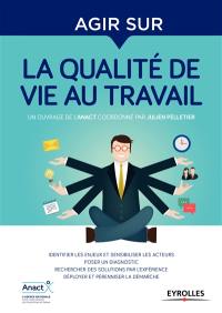 Agir sur... la qualité de vie au travail : identifier les enjeux et sensibiliser les acteurs, poser un diagnostic, rechercher des solutions par l'expérience, déployer et pérenniser la démarche