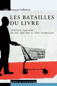 Les batailles du livre : l'édition romande, de son âge d'or à l'ère numérique