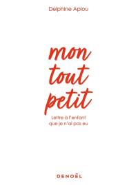 Mon tout petit : lettre à l'enfant que je n'ai pas eu : récit