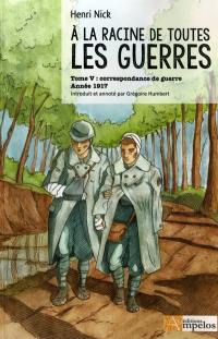 Correspondance de guerre, famille, amis, soldats. Vol. 5. A la racine de toutes les guerres : année 1917