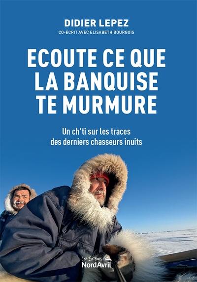 Ecoute ce que la banquise te murmure : un Ch'ti sur les traces des derniers chasseurs inuits