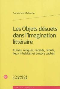 Les objets désuets dans l'imagination littéraire : ruines, reliques, raretés, rebuts, lieux inhabités et trésors cachés