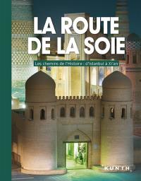 La route de la soie : les chemins de l'histoire : d'Istanbul à Xi'an