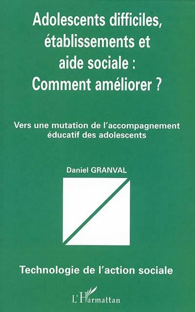 Adolescents difficiles, établissements et aide sociale : comment améliorer ? : vers une mutation de l'accompagnement éducatif des adolescents