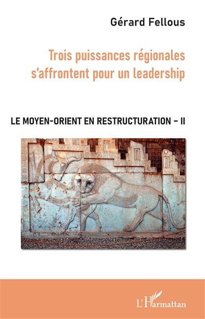 Le Moyen-Orient en restructuration. Vol. 2. Trois puissances régionales s'affrontent pour un leadership