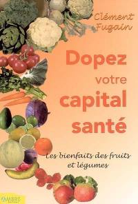 Dopez votre capital santé ! : bienfaits des fruits et des légumes : découvrez aussi tous les secrets des cures détoxicantes et tonifiantes de jus de fruits et de légumes dans cet ouvrage, découvrez également plus de 160 secrets de beauté et de santé d'autrefois