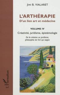 L'arthérapie : d'un lien art et médecine. Vol. 4. Créativité, juridisme, épistémologie : de la création au juridisme, philosophie de l'art qui soigne