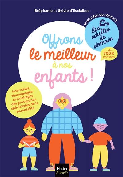 Offrons le meilleur à nos enfants ! : interviews, témoignages et éclairages des plus grands spécialistes de la parentalité : le meilleur du podcast Les adultes de demain