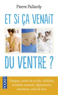 Et si ça venait du ventre ? : fatigue, prise de poids, cellulite, troubles sexuels, problèmes esthétiques, dépression, insomnie, mal de dos