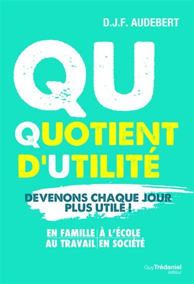 QU, quotient d'utilité : devenons chaque jour plus utile ! : en famille, à l'école, au travail, en société