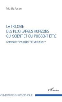 La trilogie des plus larges horizons qui soient et qui puissent être : comment ? pourquoi ? et vers quoi ?