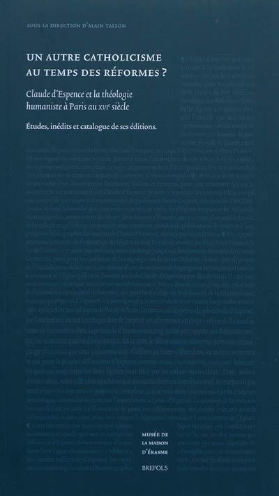 Un autre catholicisme au temps des réformes ? : Claude d'Espence et la théologie humaniste à Paris au XVIe siècle : études, inédits et catalogue de ses éditions