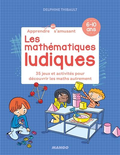 Les mathématiques ludiques : 35 jeux et activités pour découvrir les maths autrement : 6-10 ans