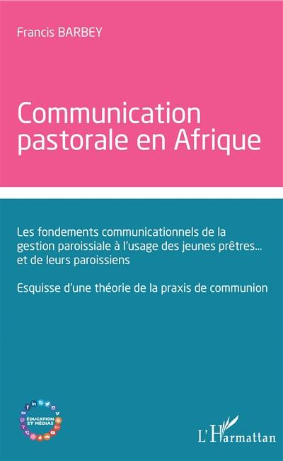 Communication pastorale en Afrique : les fondements communicationnels de la gestion paroissiale à l'usage des jeunes prêtres... et de leurs paroissiens : esquisse d'une théorie de la praxis de communion