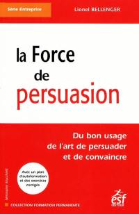 La force de persuasion : du bon usage de l'art de persuader et de convaincre