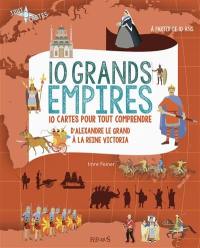 10 grands empires : 10 cartes pour tout comprendre : d'Alexandre le Grand à la reine Victoria