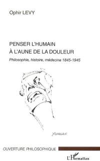 Penser l'humain à l'aune de la douleur : philosophie, histoire, médecine 1845-1945