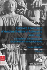 L'oeuvre canonique d'Antoine Dadine d'Auteserre (1602-1682) : l'érudition au service de la juridiction ecclésiastique