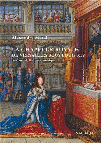 La chapelle royale de Versailles sous Louis XIV : cérémonial, liturgie et musique