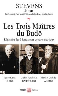 Les trois maîtres du budo : l'histoire des 3 fondateurs des arts martiaux : Jigorô Kanô, judo, Gichin Funakoshi, karaté-do, Morihei Ueshiba, aikido