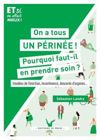 On a tous un périnée ! : pourquoi faut-il en prendre soin ? : troubles de l'érection, incontinence, descente d'organes...