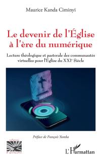 Le devenir de l'Eglise à l'ère du numérique : lecture théologique et pastorale des communautés virtuelles pour l'Eglise du XXIe siècle