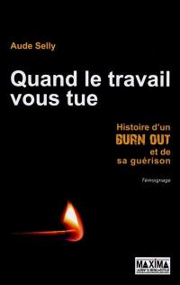 Quand le travail vous tue : histoire d'un burn out et de sa guérison : témoignage