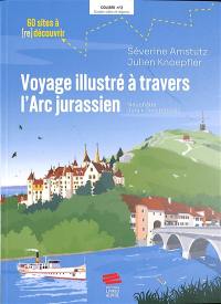 Voyage illustré à travers l'Arc jurassien : Neuchâtel, Jura, Jura bernois : 60 sites à (re)découvrir