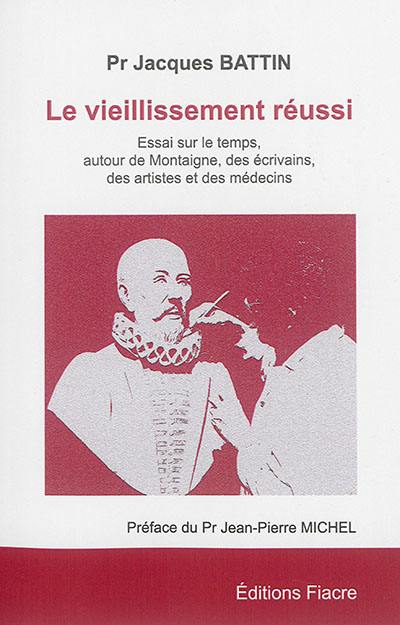 Le vieillissement réussi : essai sur le temps, autour de Montaigne, des écrivains, des artistes et des médecins