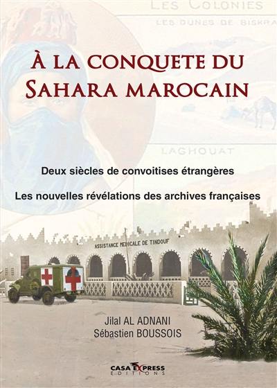 A la conquête du Sahara marocain : deux siècles de convoitises étrangères : les nouvelles révélations des archives françaises