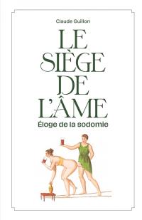 Le siège de l'âme : éloge de la sodomie : fantaisie littéraire, érosophique et antithéiste